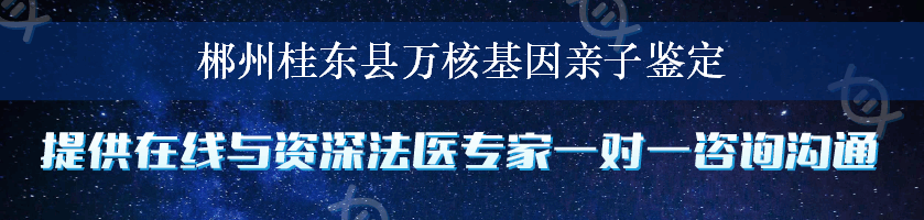 郴州桂东县万核基因亲子鉴定